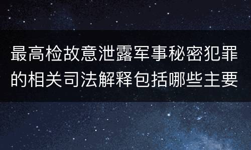 最高检故意泄露军事秘密犯罪的相关司法解释包括哪些主要内容