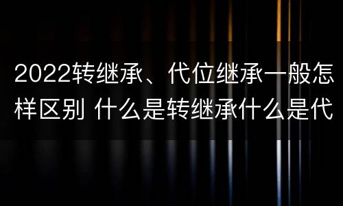 2022转继承、代位继承一般怎样区别 什么是转继承什么是代位继承