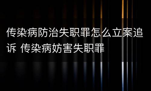 传染病防治失职罪怎么立案追诉 传染病妨害失职罪