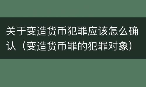 关于变造货币犯罪应该怎么确认（变造货币罪的犯罪对象）