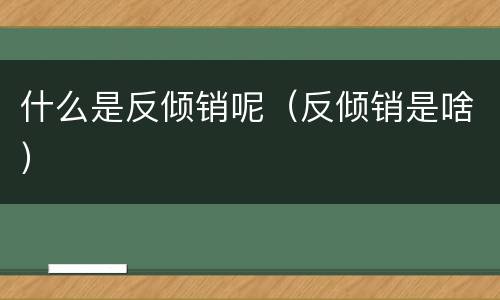 什么是反倾销呢（反倾销是啥）