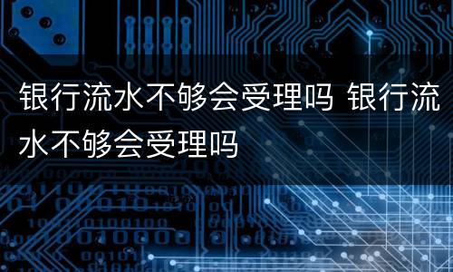 银行流水不够会受理吗 银行流水不够会受理吗