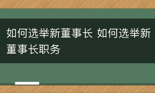 如何选举新董事长 如何选举新董事长职务