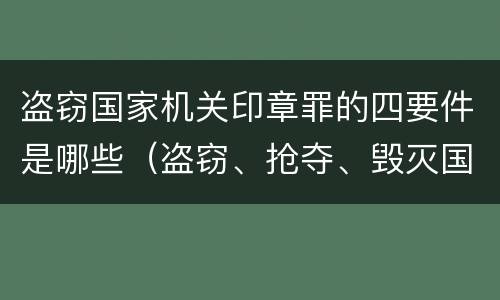 盗窃国家机关印章罪的四要件是哪些（盗窃、抢夺、毁灭国家机关公文、证件、印章罪）