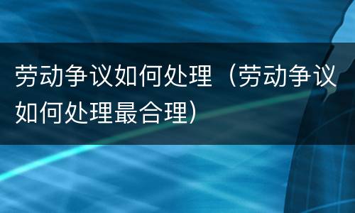 劳动争议如何处理（劳动争议如何处理最合理）