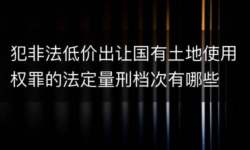 犯非法低价出让国有土地使用权罪的法定量刑档次有哪些