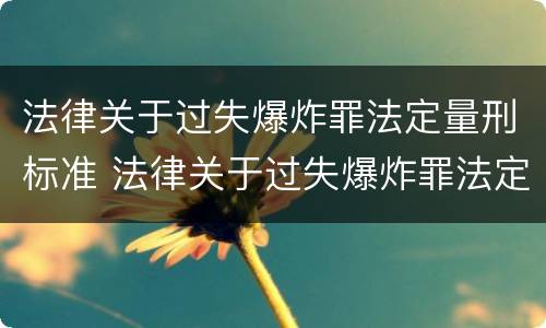 法律关于过失爆炸罪法定量刑标准 法律关于过失爆炸罪法定量刑标准的规定