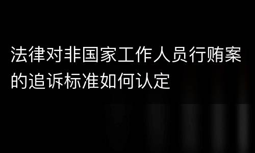 法律对非国家工作人员行贿案的追诉标准如何认定