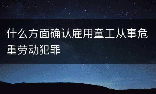 什么方面确认雇用童工从事危重劳动犯罪