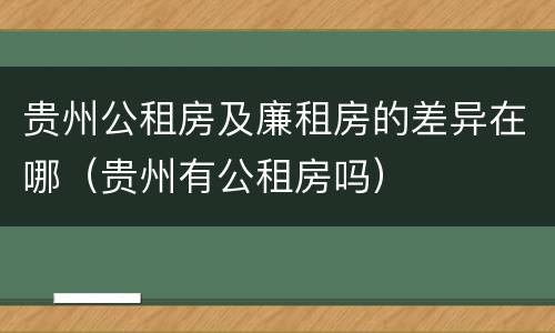 贵州公租房及廉租房的差异在哪（贵州有公租房吗）