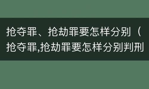 抢夺罪、抢劫罪要怎样分别（抢夺罪,抢劫罪要怎样分别判刑）