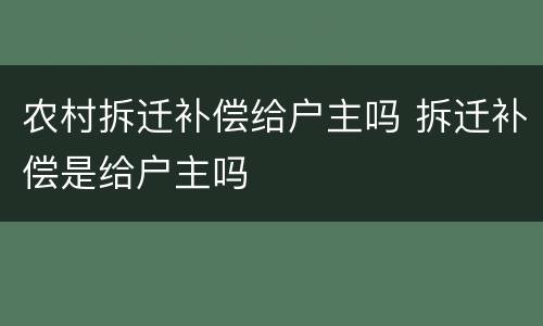 农村拆迁补偿给户主吗 拆迁补偿是给户主吗