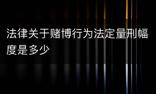 法律关于赌博行为法定量刑幅度是多少