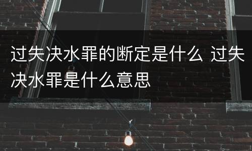 过失决水罪的断定是什么 过失决水罪是什么意思