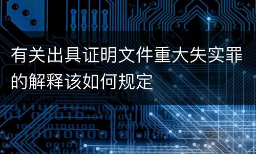 有关出具证明文件重大失实罪的解释该如何规定
