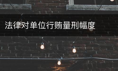 法律对单位行贿量刑幅度