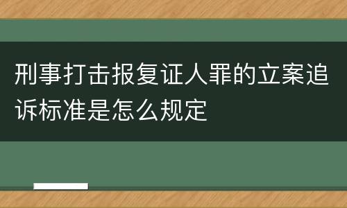 刑事打击报复证人罪的立案追诉标准是怎么规定