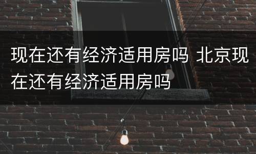 现在还有经济适用房吗 北京现在还有经济适用房吗
