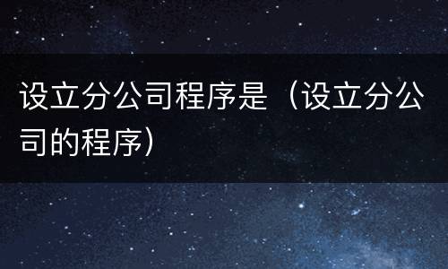 设立分公司程序是（设立分公司的程序）