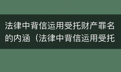 法律中背信运用受托财产罪名的内涵（法律中背信运用受托财产罪名的内涵包括）