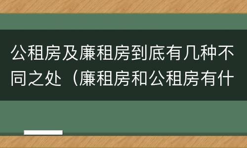 公租房及廉租房到底有几种不同之处（廉租房和公租房有什么不同）