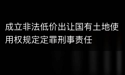 成立非法低价出让国有土地使用权规定定罪刑事责任