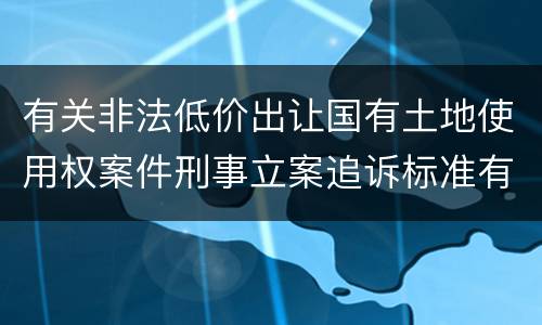 有关非法低价出让国有土地使用权案件刑事立案追诉标准有怎样的规定