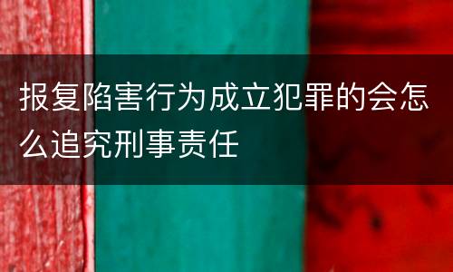 报复陷害行为成立犯罪的会怎么追究刑事责任