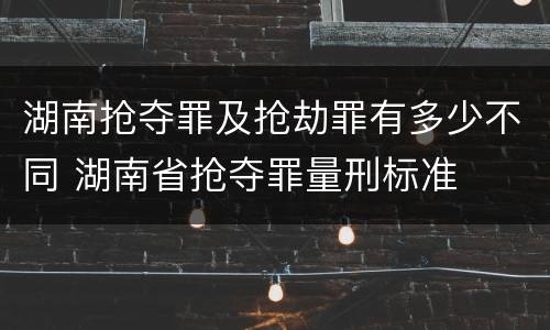 湖南抢夺罪及抢劫罪有多少不同 湖南省抢夺罪量刑标准