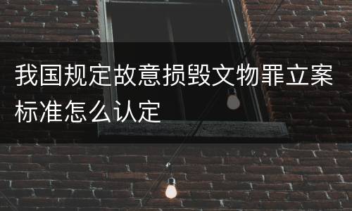 我国规定故意损毁文物罪立案标准怎么认定