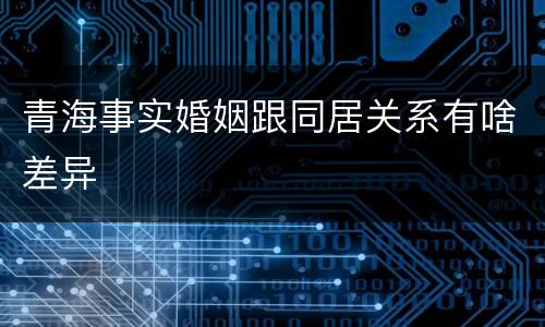 青海事实婚姻跟同居关系有啥差异