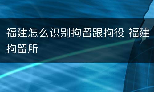 福建怎么识别拘留跟拘役 福建拘留所