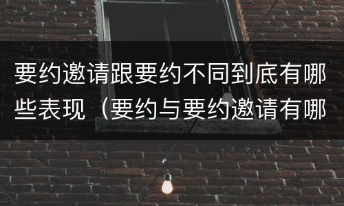 要约邀请跟要约不同到底有哪些表现（要约与要约邀请有哪些区别?）