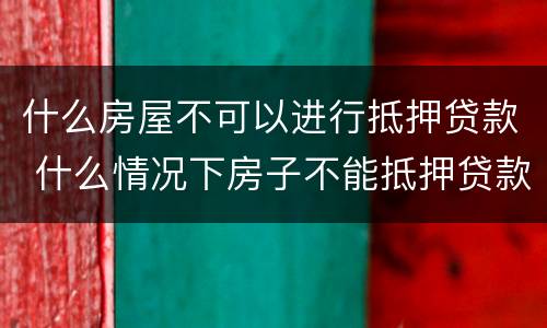 什么房屋不可以进行抵押贷款 什么情况下房子不能抵押贷款