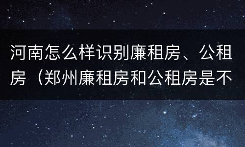河南怎么样识别廉租房、公租房（郑州廉租房和公租房是不是一样）
