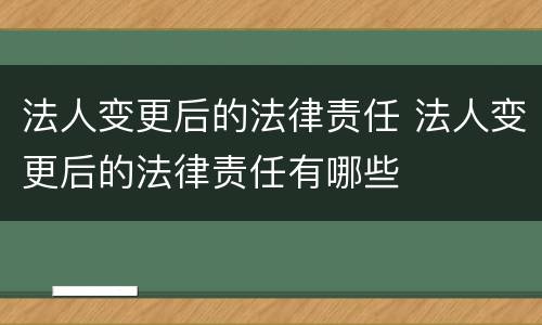 法人变更后的法律责任 法人变更后的法律责任有哪些