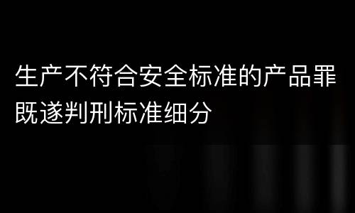 生产不符合安全标准的产品罪既遂判刑标准细分