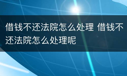 借钱不还法院怎么处理 借钱不还法院怎么处理呢