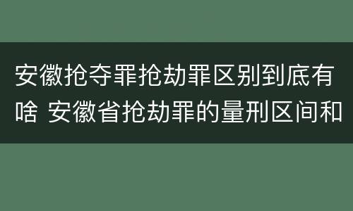 安徽抢夺罪抢劫罪区别到底有啥 安徽省抢劫罪的量刑区间和量刑情节