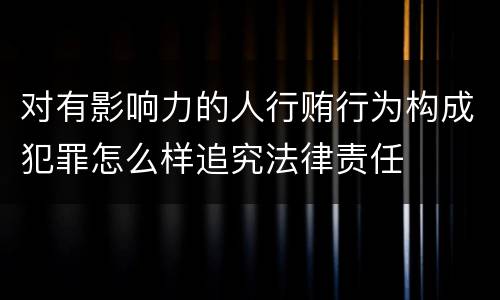 对有影响力的人行贿行为构成犯罪怎么样追究法律责任
