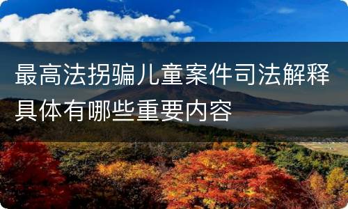 最高法拐骗儿童案件司法解释具体有哪些重要内容