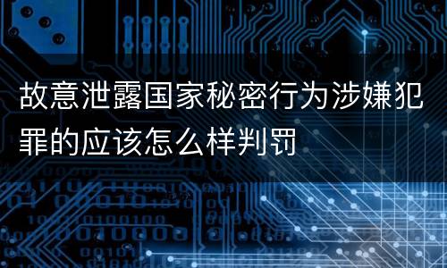 故意泄露国家秘密行为涉嫌犯罪的应该怎么样判罚