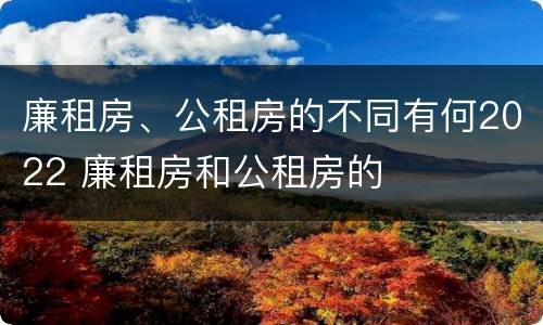 廉租房、公租房的不同有何2022 廉租房和公租房的