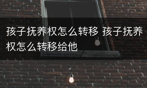 孩子抚养权怎么转移 孩子抚养权怎么转移给他