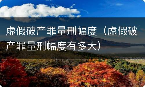 虚假破产罪量刑幅度（虚假破产罪量刑幅度有多大）
