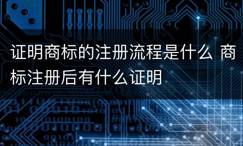 证明商标的注册流程是什么 商标注册后有什么证明
