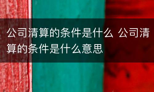 公司清算的条件是什么 公司清算的条件是什么意思