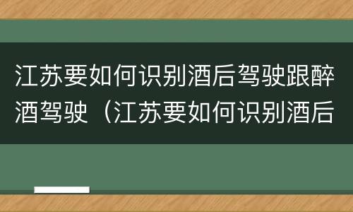 江苏要如何识别酒后驾驶跟醉酒驾驶（江苏要如何识别酒后驾驶跟醉酒驾驶人）