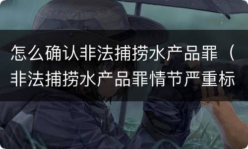 怎么确认非法捕捞水产品罪（非法捕捞水产品罪情节严重标准）