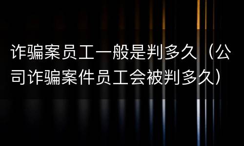 诈骗案员工一般是判多久（公司诈骗案件员工会被判多久）